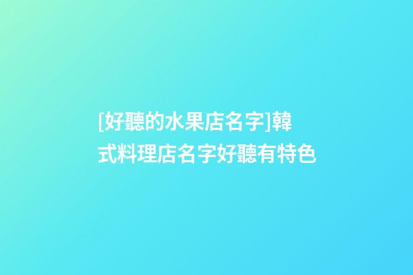 [好聽的水果店名字]韓式料理店名字好聽有特色-第1張-店鋪起名-玄機派